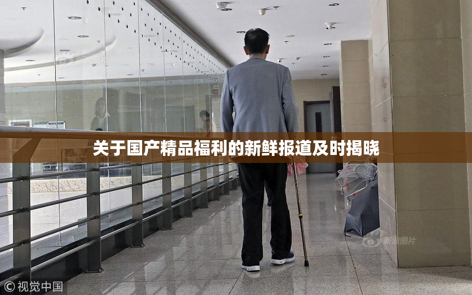 关于国产精品福利的新鲜报道及时揭晓