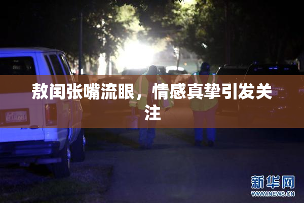 敖闰张嘴流眼，情感真挚引发关注