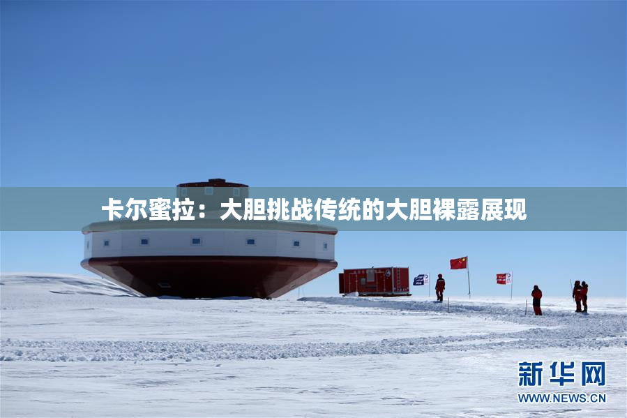 卡尔蜜拉：大胆挑战传统的大胆裸露展现