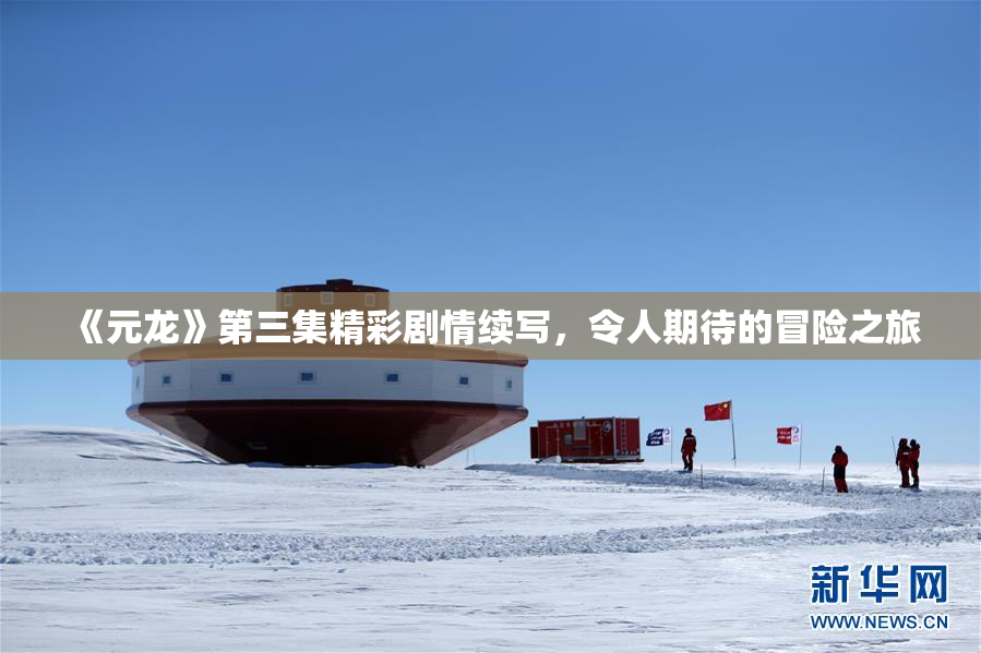 《元龙》第三集精彩剧情续写，令人期待的冒险之旅