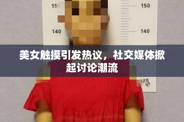 美女触摸引发热议，社交媒体掀起讨论潮流