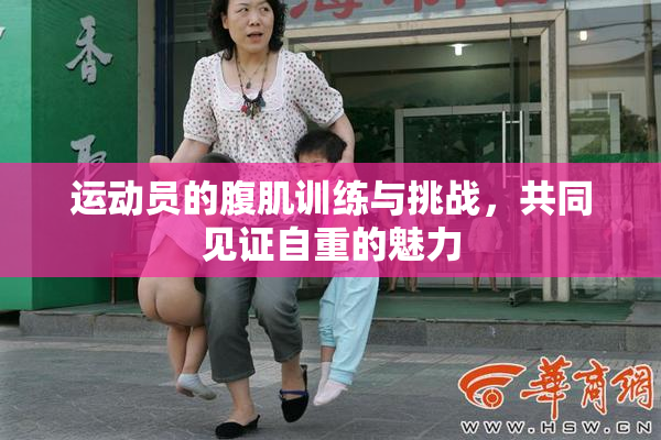 运动员的腹肌训练与挑战，共同见证自重的魅力