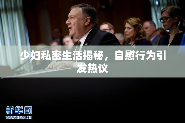 少妇私密生活揭秘，自慰行为引发热议