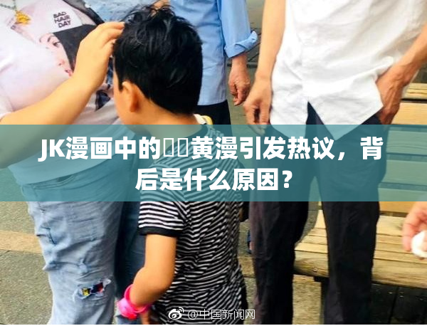 JK漫画中的❌‌黄漫引发热议，背后是什么原因？
