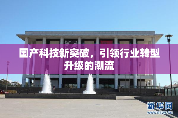 国产科技新突破，引领行业转型升级的潮流