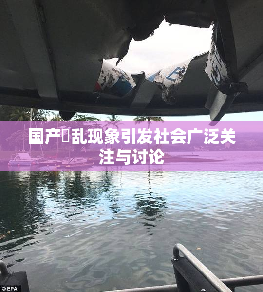 国产婬乱现象引发社会广泛关注与讨论