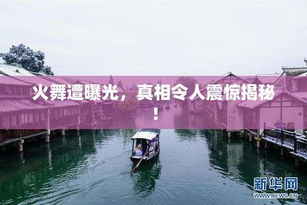 火舞遭曝光，真相令人震惊揭秘！