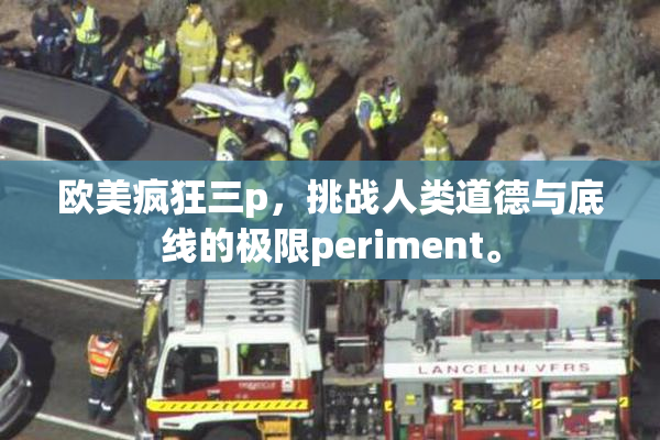 欧美疯狂三p，挑战人类道德与底线的极限periment。