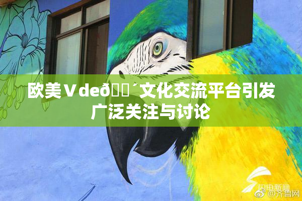 欧美Ⅴde🔴文化交流平台引发广泛关注与讨论