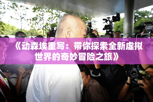 《动森埃重写：带你探索全新虚拟世界的奇妙冒险之旅》