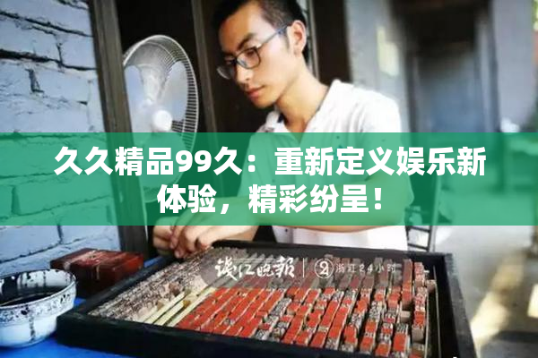 久久精品99久：重新定义娱乐新体验，精彩纷呈！