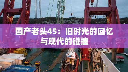 国产老头45：旧时光的回忆与现代的碰撞