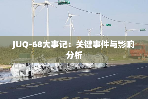 JUQ-68大事记：关键事件与影响分析