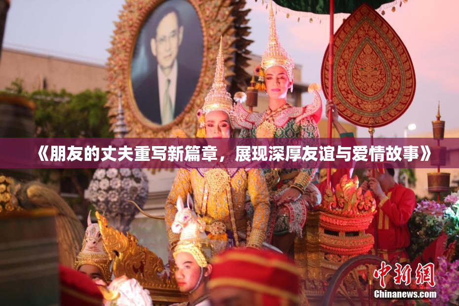 《朋友的丈夫重写新篇章，展现深厚友谊与爱情故事》