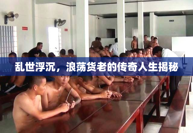 乱世浮沉，浪荡货老的传奇人生揭秘