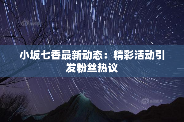 小坂七香最新动态：精彩活动引发粉丝热议