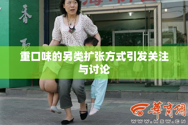 重口味的另类扩张方式引发关注与讨论