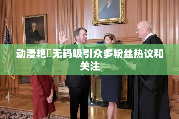 动漫艳鉧无码吸引众多粉丝热议和关注