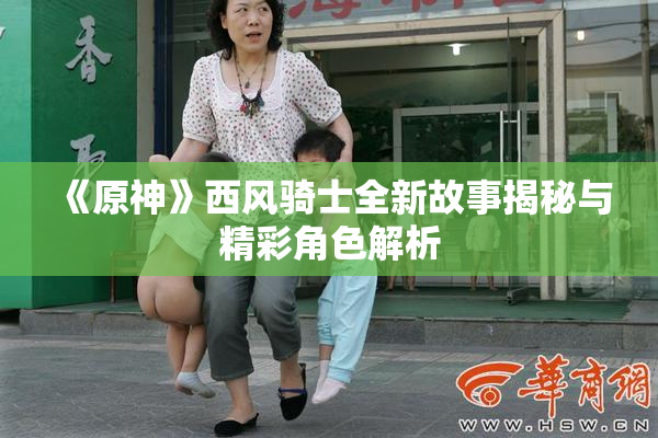 《原神》西风骑士全新故事揭秘与精彩角色解析