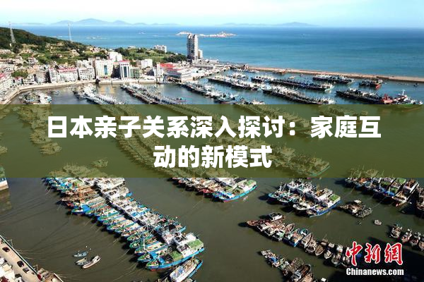 日本亲子关系深入探讨：家庭互动的新模式