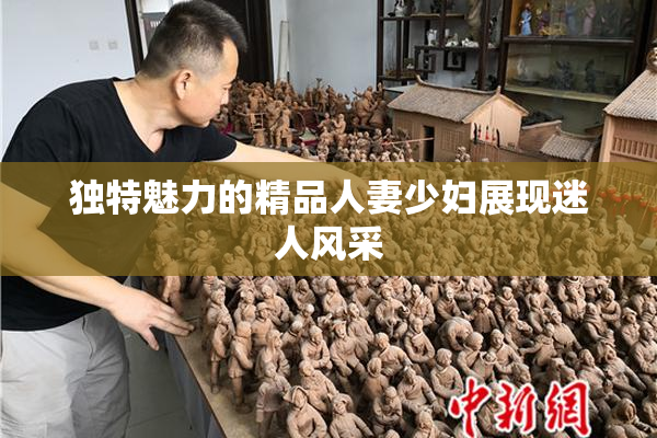 独特魅力的精品人妻少妇展现迷人风采