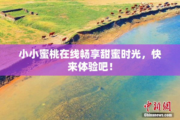 小小蜜桃在线畅享甜蜜时光，快来体验吧！