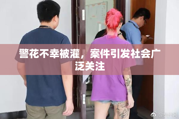 警花不幸被灌，案件引发社会广泛关注