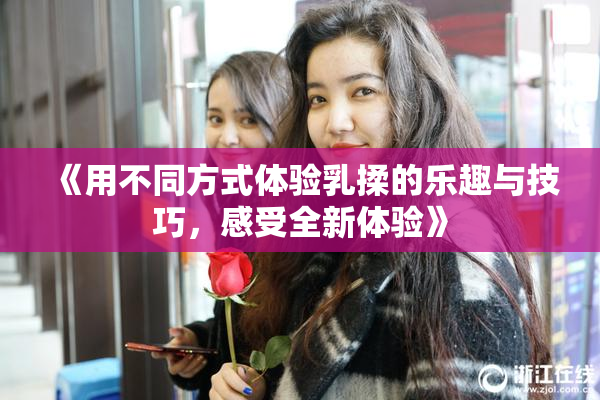 《用不同方式体验乳揉的乐趣与技巧，感受全新体验》