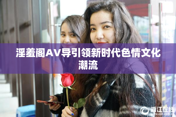淫羞阁AV导引领新时代色情文化潮流