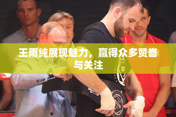 王雨纯展现魅力，赢得众多赞誉与关注