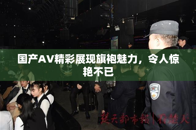 国产AV精彩展现旗袍魅力，令人惊艳不已