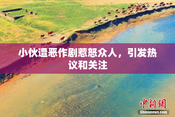 小伙遭恶作剧惹怒众人，引发热议和关注