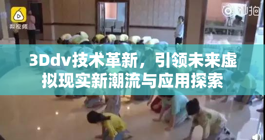 3Ddv技术革新，引领未来虚拟现实新潮流与应用探索
