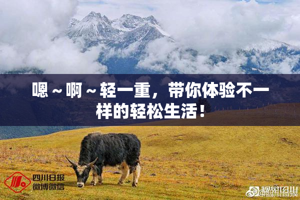 嗯～啊～轻一重，带你体验不一样的轻松生活！