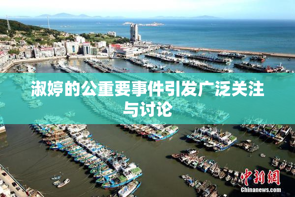 淑婷的公重要事件引发广泛关注与讨论