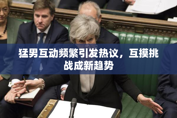 猛男互动频繁引发热议，互摸挑战成新趋势