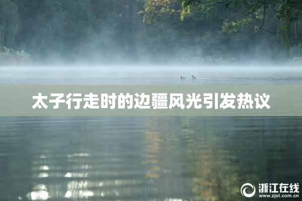太子行走时的边疆风光引发热议