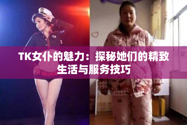 TK女仆的魅力：探秘她们的精致生活与服务技巧