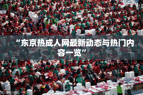 “东京热成人网最新动态与热门内容一览”