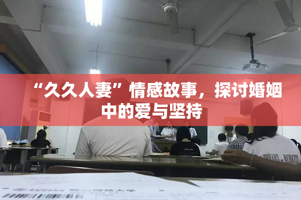 “久久人妻”情感故事，探讨婚姻中的爱与坚持