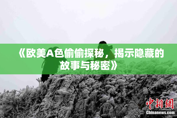 《欧美A色偷偷探秘，揭示隐藏的故事与秘密》