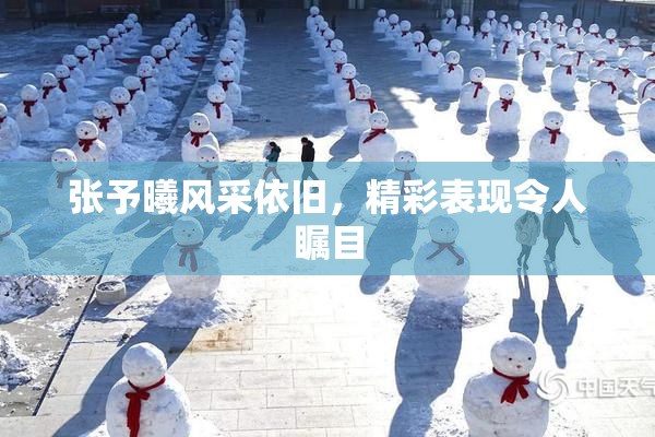 张予曦风采依旧，精彩表现令人瞩目