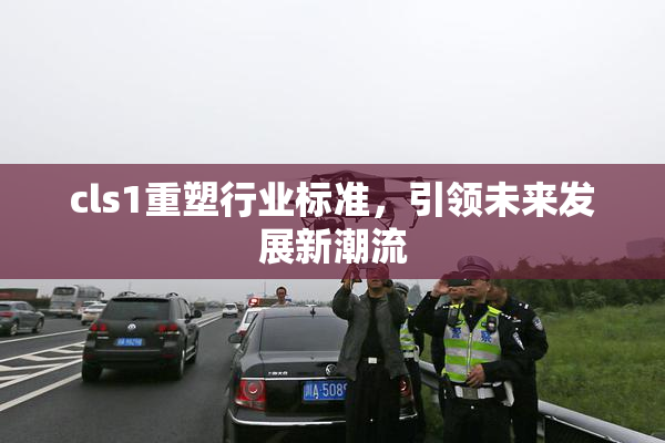 cls1重塑行业标准，引领未来发展新潮流