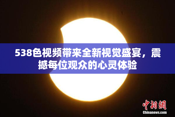 538色视频带来全新视觉盛宴，震撼每位观众的心灵体验