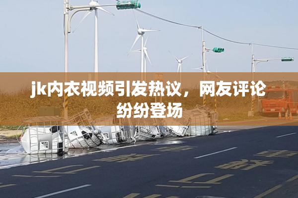jk内衣视频引发热议，网友评论纷纷登场
