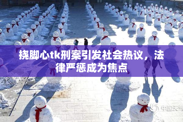 挠脚心tk刑案引发社会热议，法律严惩成为焦点