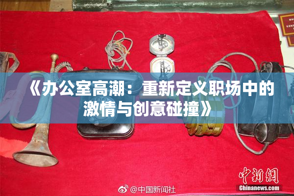 《办公室高潮：重新定义职场中的激情与创意碰撞》