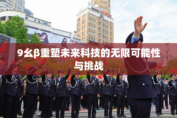 9幺β重塑未来科技的无限可能性与挑战