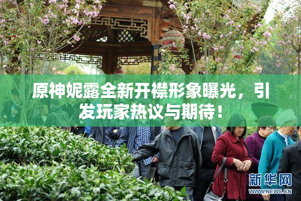 原神妮露全新开襟形象曝光，引发玩家热议与期待！