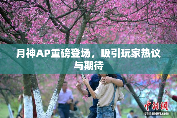 月神AP重磅登场，吸引玩家热议与期待